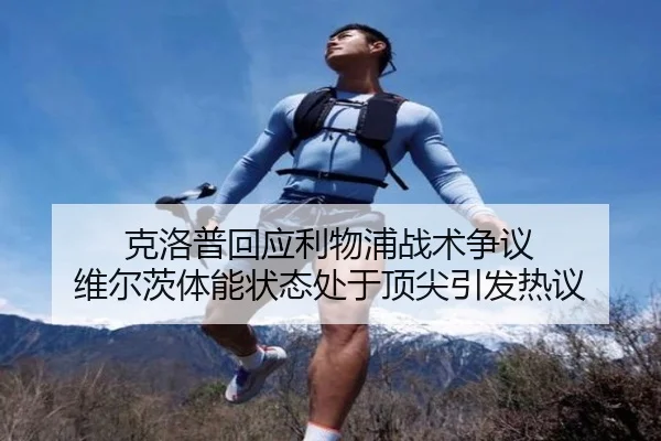 克洛普回应利物浦战术争议 维尔茨体能状态处于顶尖引发热议